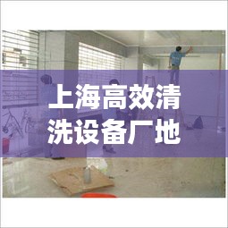 上海高效清洗设备厂地址：上海哪家清洁公司好 