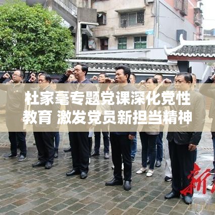 杜家毫专题党课深化党性教育 激发党员新担当精神