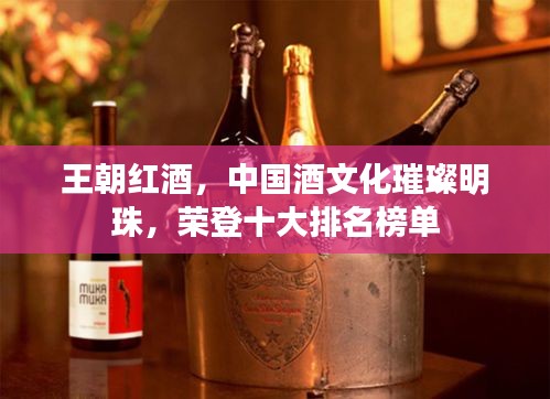 王朝红酒，中国酒文化璀璨明珠，荣登十大排名榜单