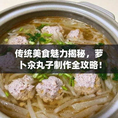 传统美食魅力揭秘，萝卜汆丸子制作全攻略！