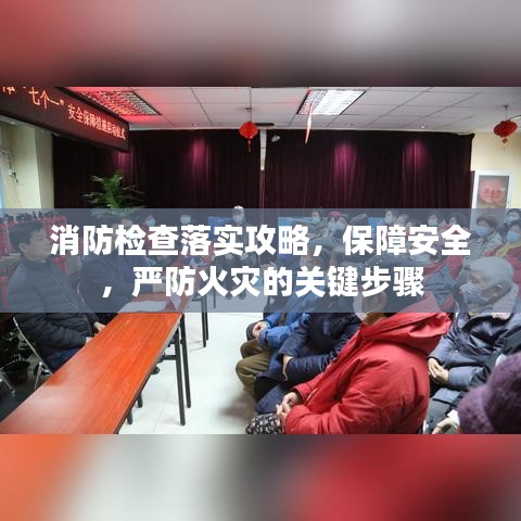 消防检查落实攻略，保障安全，严防火灾的关键步骤