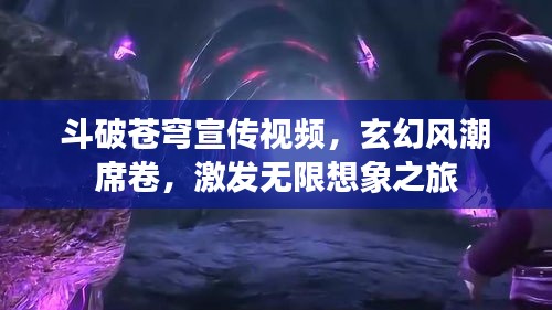 斗破苍穹宣传视频，玄幻风潮席卷，激发无限想象之旅