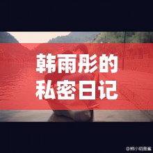 韩雨彤的私密日记，探寻生活的点滴瞬间