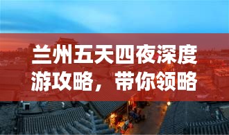 兰州五天四夜深度游攻略，带你领略不一样的甘肃风情！