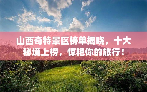 山西奇特景区榜单揭晓，十大秘境上榜，惊艳你的旅行！